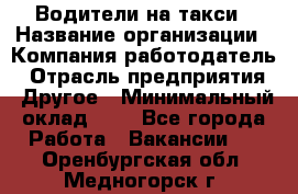 Водители-на такси › Название организации ­ Компания-работодатель › Отрасль предприятия ­ Другое › Минимальный оклад ­ 1 - Все города Работа » Вакансии   . Оренбургская обл.,Медногорск г.